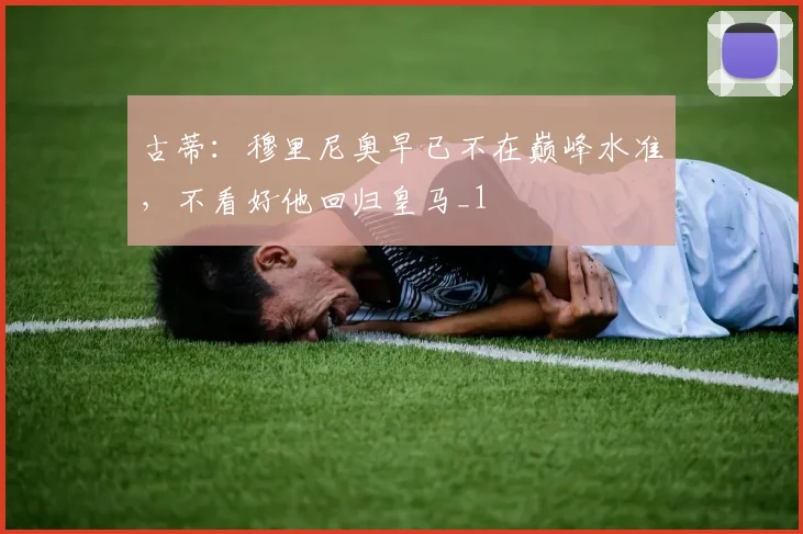 古蒂：穆里尼奥早已不在巅峰水准，不看好他回归皇马_1