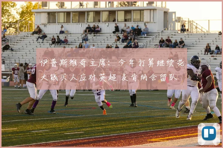 伊普斯维奇主席：今年打算继续花大钱买人应对英超 麦肯纳会留队