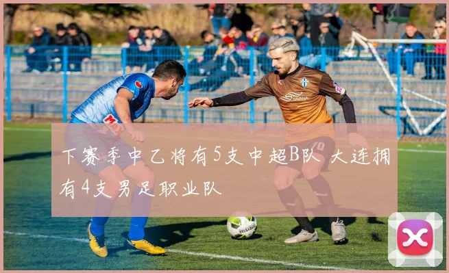 下赛季中乙将有5支中超B队 大连拥有4支男足职业队