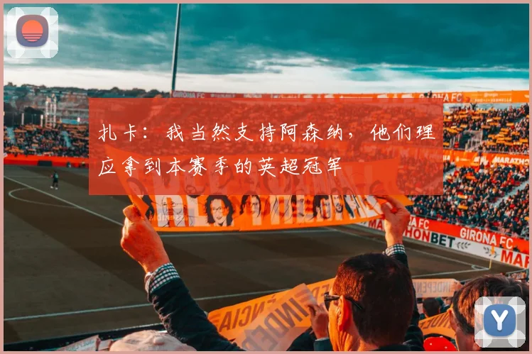 扎卡：我当然支持阿森纳，他们理应拿到本赛季的英超冠军