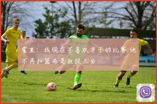 霍里：我现在不喜欢华子的比赛 他不再扣篮而是狂投三分