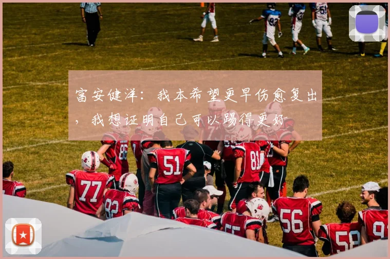 富安健洋：我本希望更早伤愈复出，我想证明自己可以踢得更好