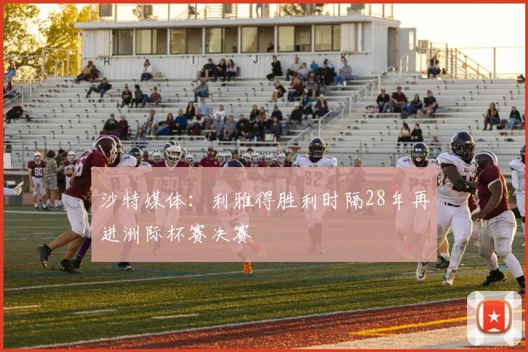 沙特媒体：利雅得胜利时隔28年再进洲际杯赛决赛