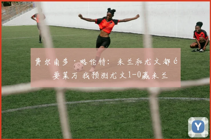 费尔南多·略伦特：米兰和尤文都需要莱万 我预测尤文1-0赢米兰