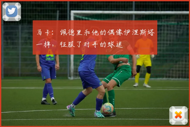 马卡：佩德里和他的偶像伊涅斯塔一样，征服了对手的球迷