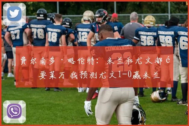 费尔南多·略伦特：米兰和尤文都需要莱万 我预测尤文1-0赢米兰